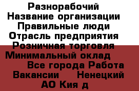 Разнорабочий › Название организации ­ Правильные люди › Отрасль предприятия ­ Розничная торговля › Минимальный оклад ­ 30 000 - Все города Работа » Вакансии   . Ненецкий АО,Кия д.